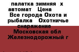 палатка зимняя 2х2 автомат › Цена ­ 750 - Все города Охота и рыбалка » Охотничье снаряжение   . Московская обл.,Железнодорожный г.